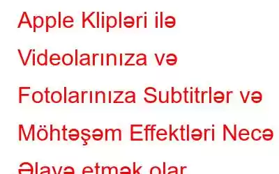 Apple Klipləri ilə Videolarınıza və Fotolarınıza Subtitrlər və Möhtəşəm Effektləri Necə Əlavə etmək olar