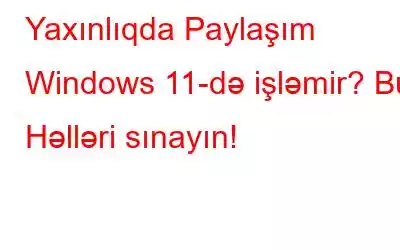 Yaxınlıqda Paylaşım Windows 11-də işləmir? Bu Həlləri sınayın!