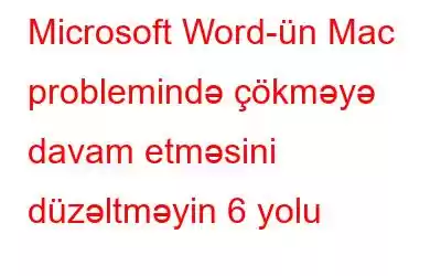 Microsoft Word-ün Mac problemində çökməyə davam etməsini düzəltməyin 6 yolu