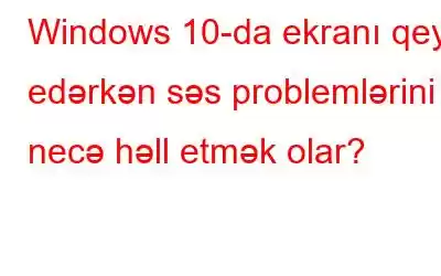 Windows 10-da ekranı qeyd edərkən səs problemlərini necə həll etmək olar?