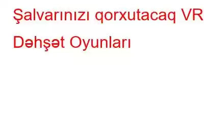 Şalvarınızı qorxutacaq VR Dəhşət Oyunları