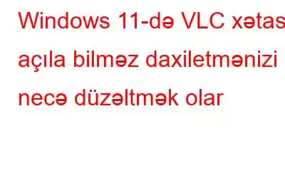 Windows 11-də VLC xətası açıla bilməz daxiletmənizi necə düzəltmək olar