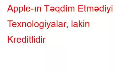 Apple-ın Təqdim Etmədiyi Texnologiyalar, lakin Kreditlidir