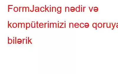 FormJacking nədir və kompüterimizi necə qoruya bilərik