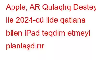 Apple, AR Qulaqlıq Dəstəyi ilə 2024-cü ildə qatlana bilən iPad təqdim etməyi planlaşdırır