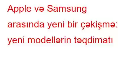 Apple və Samsung arasında yeni bir çəkişmə: yeni modellərin təqdimatı