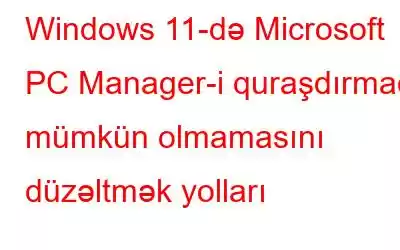 Windows 11-də Microsoft PC Manager-i quraşdırmaq mümkün olmamasını düzəltmək yolları