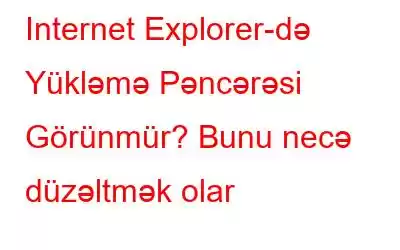 Internet Explorer-də Yükləmə Pəncərəsi Görünmür? Bunu necə düzəltmək olar