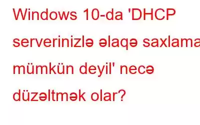 Windows 10-da 'DHCP serverinizlə əlaqə saxlamaq mümkün deyil' necə düzəltmək olar?