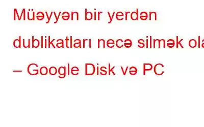 Müəyyən bir yerdən dublikatları necə silmək olar – Google Disk və PC