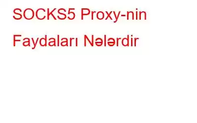 SOCKS5 Proxy-nin Faydaları Nələrdir