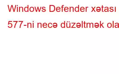 Windows Defender xətası 577-ni necə düzəltmək olar