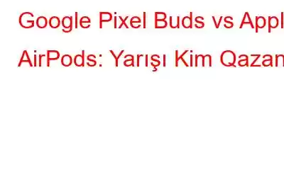 Google Pixel Buds vs Apple AirPods: Yarışı Kim Qazanır