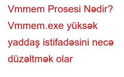 Vmmem Prosesi Nədir? Vmmem.exe yüksək yaddaş istifadəsini necə düzəltmək olar