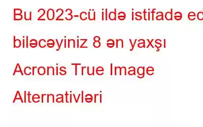 Bu 2023-cü ildə istifadə edə biləcəyiniz 8 ən yaxşı Acronis True Image Alternativləri