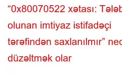 “0x80070522 xətası: Tələb olunan imtiyaz istifadəçi tərəfindən saxlanılmır” necə düzəltmək olar