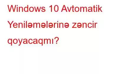 Windows 10 Avtomatik Yeniləmələrinə zəncir qoyacaqmı?