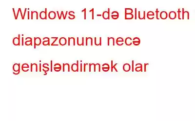 Windows 11-də Bluetooth diapazonunu necə genişləndirmək olar