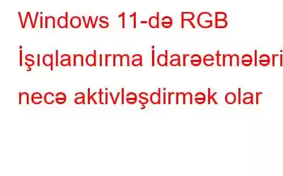 Windows 11-də RGB İşıqlandırma İdarəetmələrini necə aktivləşdirmək olar