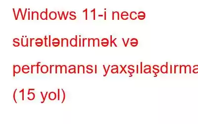 Windows 11-i necə sürətləndirmək və performansı yaxşılaşdırmaq (15 yol)