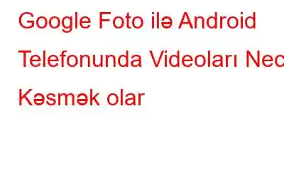 Google Foto ilə Android Telefonunda Videoları Necə Kəsmək olar