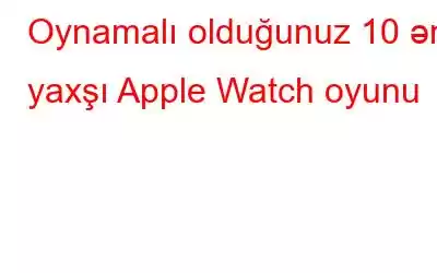 Oynamalı olduğunuz 10 ən yaxşı Apple Watch oyunu