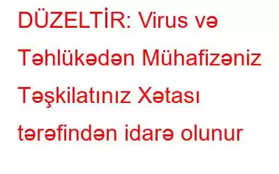 DÜZELTİR: Virus və Təhlükədən Mühafizəniz Təşkilatınız Xətası tərəfindən idarə olunur