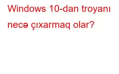 Windows 10-dan troyanı necə çıxarmaq olar?