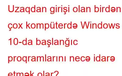 Uzaqdan girişi olan birdən çox kompüterdə Windows 10-da başlanğıc proqramlarını necə idarə etmək olar?