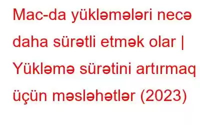 Mac-da yükləmələri necə daha sürətli etmək olar | Yükləmə sürətini artırmaq üçün məsləhətlər (2023)