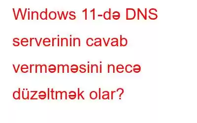 Windows 11-də DNS serverinin cavab verməməsini necə düzəltmək olar?