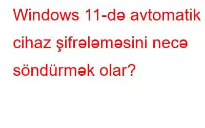 Windows 11-də avtomatik cihaz şifrələməsini necə söndürmək olar?