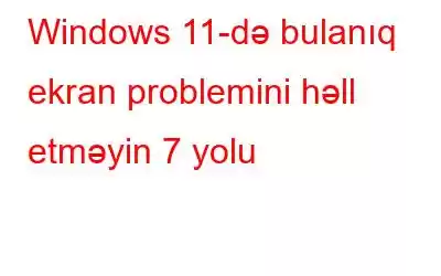 Windows 11-də bulanıq ekran problemini həll etməyin 7 yolu