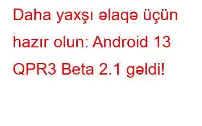 Daha yaxşı əlaqə üçün hazır olun: Android 13 QPR3 Beta 2.1 gəldi!