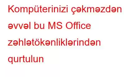 Kompüterinizi çəkməzdən əvvəl bu MS Office zəhlətökənliklərindən qurtulun