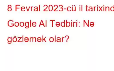 8 Fevral 2023-cü il tarixində Google AI Tədbiri: Nə gözləmək olar?