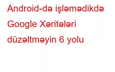 Android-də işləmədikdə Google Xəritələri düzəltməyin 6 yolu