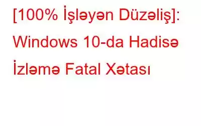 [100% İşləyən Düzəliş]: Windows 10-da Hadisə İzləmə Fatal Xətası