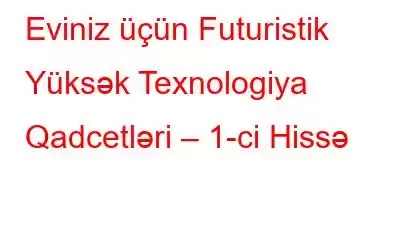 Eviniz üçün Futuristik Yüksək Texnologiya Qadcetləri – 1-ci Hissə