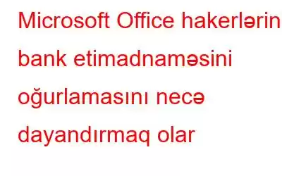 Microsoft Office hakerlərinin bank etimadnaməsini oğurlamasını necə dayandırmaq olar