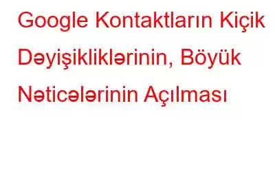 Google Kontaktların Kiçik Dəyişikliklərinin, Böyük Nəticələrinin Açılması