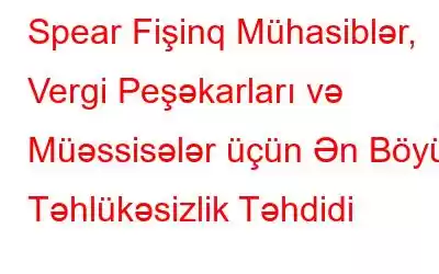 Spear Fişinq Mühasiblər, Vergi Peşəkarları və Müəssisələr üçün Ən Böyük Təhlükəsizlik Təhdidi