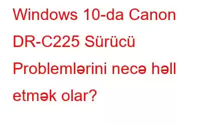 Windows 10-da Canon DR-C225 Sürücü Problemlərini necə həll etmək olar?