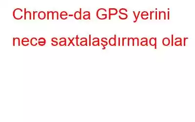 Chrome-da GPS yerini necə saxtalaşdırmaq olar