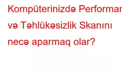 Kompüterinizdə Performans və Təhlükəsizlik Skanını necə aparmaq olar?