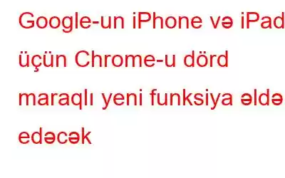 Google-un iPhone və iPad üçün Chrome-u dörd maraqlı yeni funksiya əldə edəcək