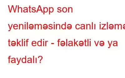 WhatsApp son yeniləməsində canlı izləmə təklif edir - fəlakətli və ya faydalı?