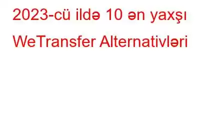 2023-cü ildə 10 ən yaxşı WeTransfer Alternativləri