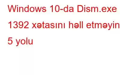 Windows 10-da Dism.exe 1392 xətasını həll etməyin 5 yolu