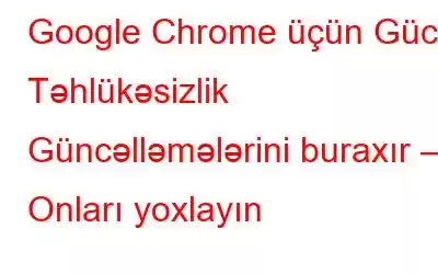 Google Chrome üçün Güclü Təhlükəsizlik Güncəlləmələrini buraxır – Onları yoxlayın